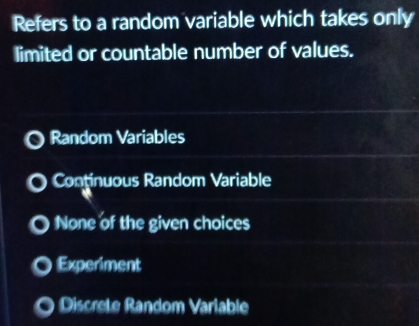 Refers to a random variable which takes only
limited or countable number of values.
Random Variables
Continuous Random Variable
None of the given choices
Experiment
Discrete Random Variable