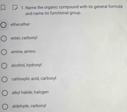 Name the organic compound with its general formula
and name its functional group.
ether,ether
ester, carbonyl
amine, amino
alcohol, hydroxyl
carboxylic acid, carboxyl
alkyl halide, halogen
aldehyde, carbonyl