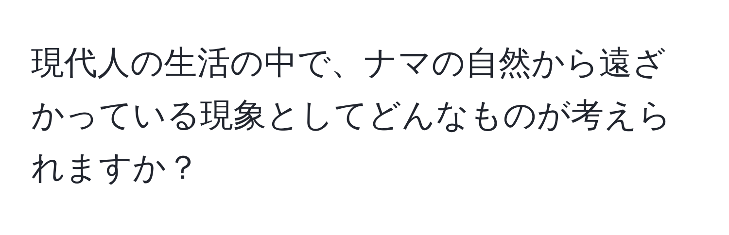 現代人の生活の中で、ナマの自然から遠ざかっている現象としてどんなものが考えられますか？