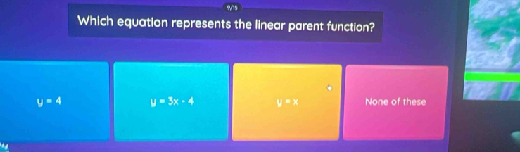 9/15
Which equation represents the linear parent function?
y=4 None of these
y=3x-4
y=x