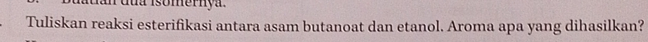 dua isomernya. 
Tuliskan reaksi esterifikasi antara asam butanoat dan etanol. Aroma apa yang dihasilkan?