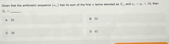 Given that the arithmetic sequence  a_n has its sum of the first n terms denoted as S_n, and a_4+a_6=10 , then
S_9= _
A 38 B 50
C 36 D 45