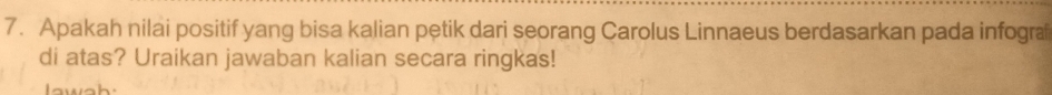 Apakah nilai positif yang bisa kalian petik dari seorang Carolus Linnaeus berdasarkan pada infogra 
di atas? Uraikan jawaban kalian secara ringkas! 
w a h