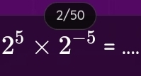 2/50
2^5* 2^(-5)= _