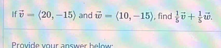 If vector v=langle 20,-15rangle and vector w=langle 10,-15rangle , find  1/5 vector v+ 1/5 vector w. 
Provide vour answer below: