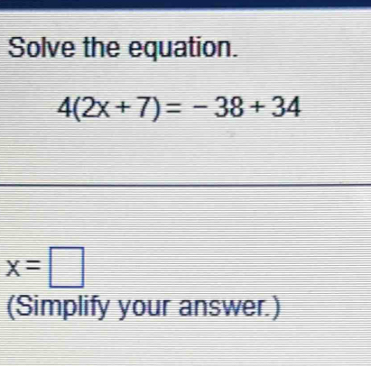 Solved: Solve the equation. 4(2x+7)=-38+34 x= (Simplify your answer ...