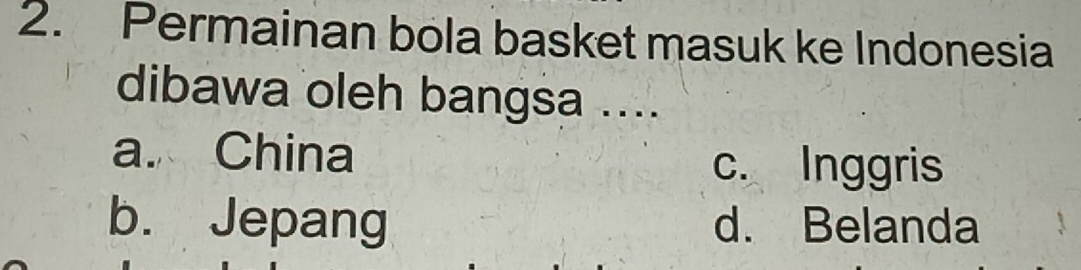 Permainan bola basket masuk ke Indonesia
dibawa oleh bangsa ....
a. China
c. Inggris
b. Jepang d. Belanda