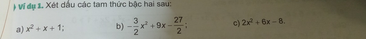 ) Ví dụ 1. Xét dấu các tam thức bậc hai sau:
a) x^2+x+1; 
b) - 3/2 x^2+9x- 27/2 ; 
c) 2x^2+6x-8.