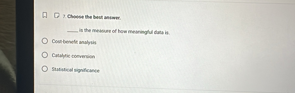 Choose the best answer.
_is the measure of how meaningful data is.
Cost-benefit analysis
Catalytic conversion
Statistical significance