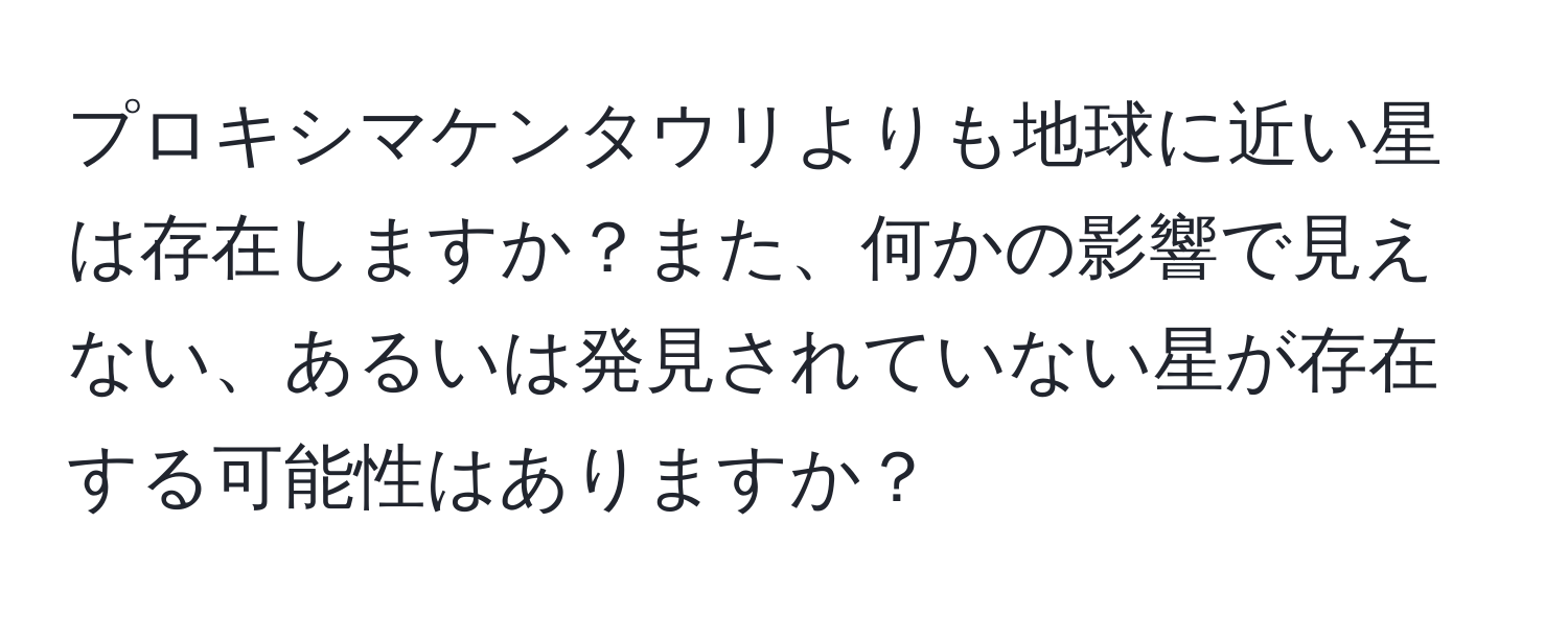 プロキシマケンタウリよりも地球に近い星は存在しますか？また、何かの影響で見えない、あるいは発見されていない星が存在する可能性はありますか？