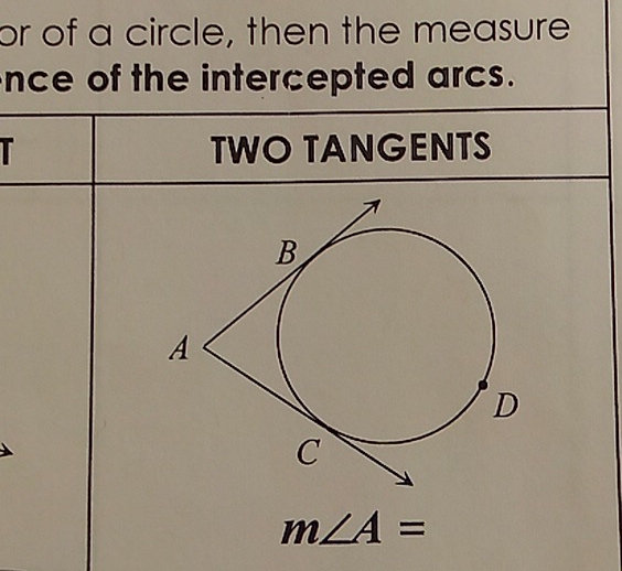 or of a circle, then the measure 
nce of the intercepted arcs. 
T TWO TANGENTS
m∠ A=