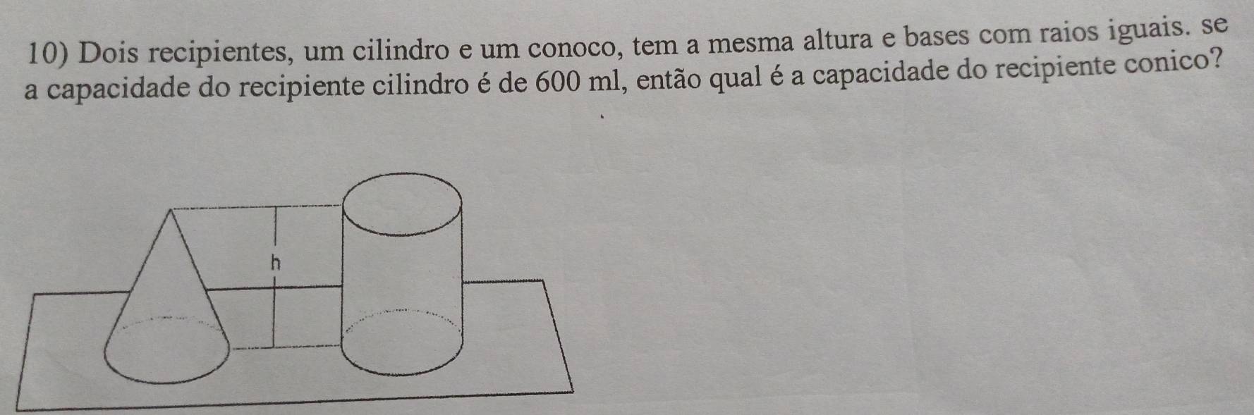 Dois recipientes, um cilindro e um conoco, tem a mesma altura e bases com raios iguais. se 
a capacidade do recipiente cilindro é de 600 ml, então qual é a capacidade do recipiente conico?