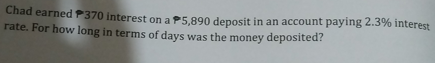 Chad earned P370 interest on a P5,890 deposit in an account paying 2.3% interest 
rate. For how long in terms of days was the money deposited?