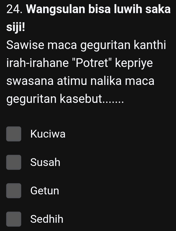 Wangsulan bisa luwih saka
siji!
Sawise maca geguritan kanthi
irah-irahane "Potret" kepriye
swasana atimu nalika maca
geguritan kasebut.......
Kuciwa
Susah
Getun
Sedhih