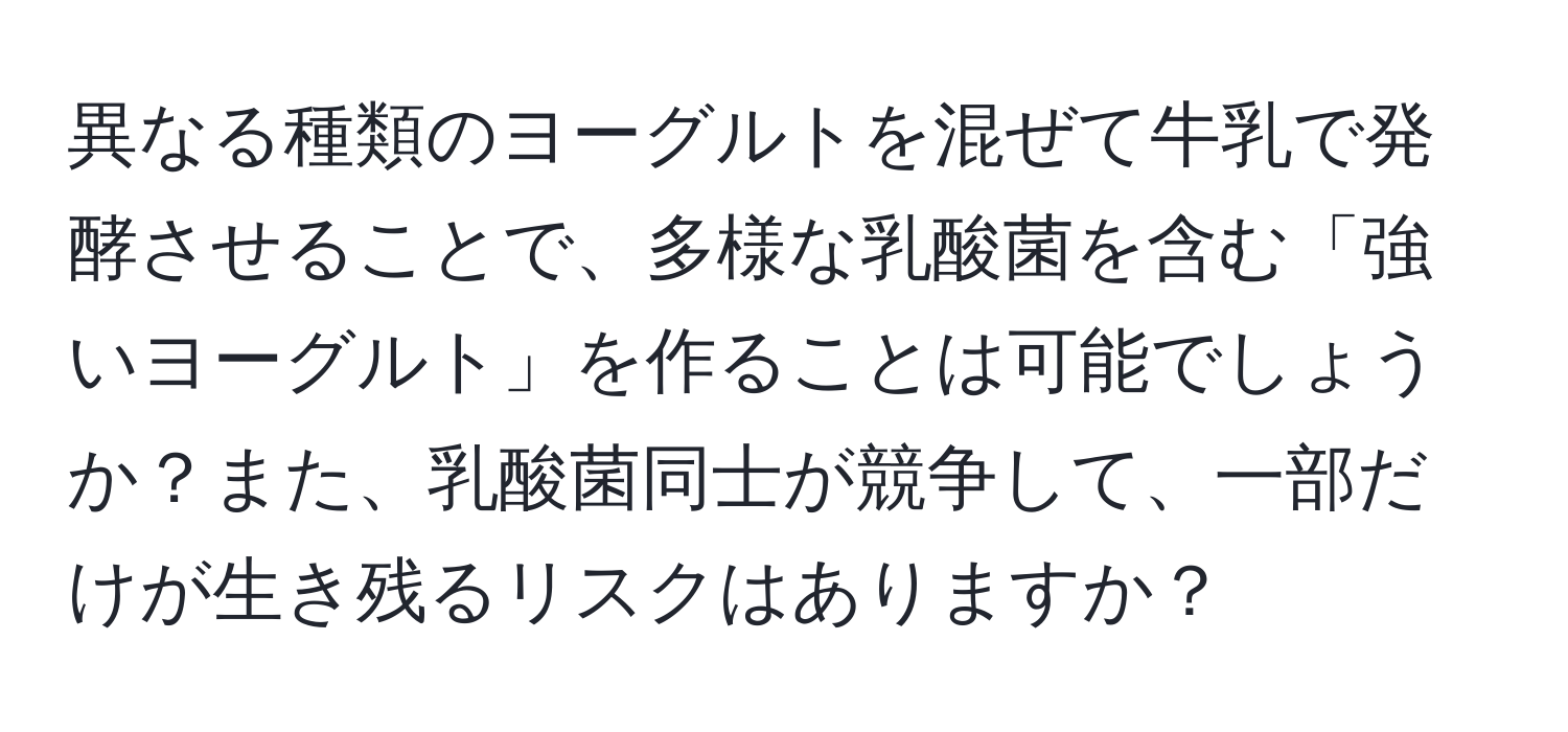 異なる種類のヨーグルトを混ぜて牛乳で発酵させることで、多様な乳酸菌を含む「強いヨーグルト」を作ることは可能でしょうか？また、乳酸菌同士が競争して、一部だけが生き残るリスクはありますか？