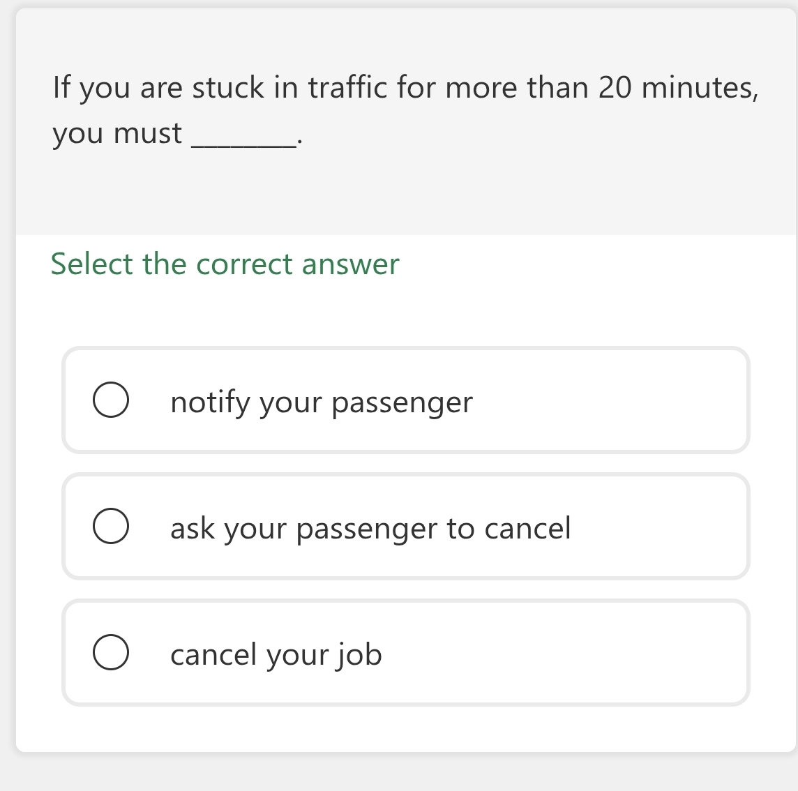 If you are stuck in traffic for more than 20 minutes,
you must_
Select the correct answer
notify your passenger
ask your passenger to cancel
cancel your job