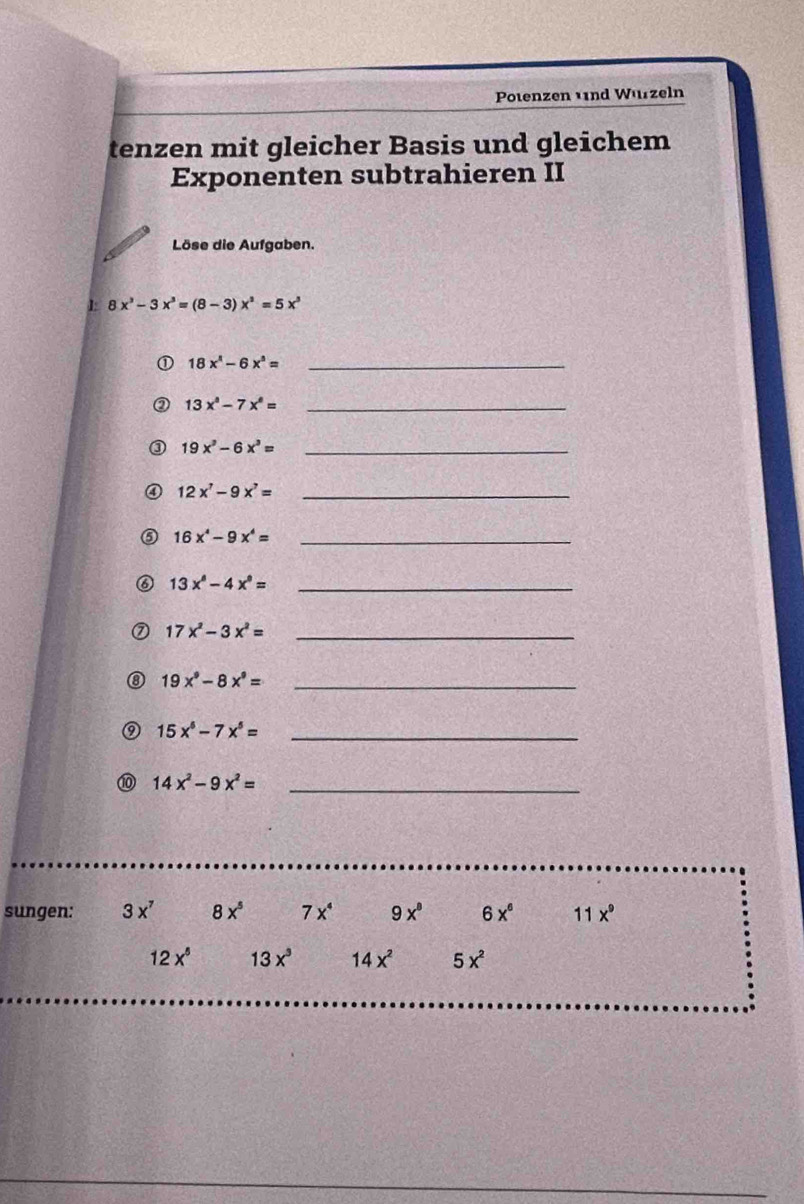 Potenzen nd Wurzeln 
tenzen mit gleicher Basis und gleichem 
Exponenten subtrahieren II 
Löse die Aufgaben. 
1: 8x^3-3x^3=(8-3)x^2=5x^3
_ 18x^4-6x^3=
13x°-7x°= _ 
a 19x^3-6x^3= _ 
④ 12x^7-9x^7= _ 
a 16x^4-9x^4= _ 
⑥ 13x^6-4x^6= _
17x^2-3x^2= _ 
0 19x^9-8x^9= _ 
_ 15x^6-7x^5=
⑩ 14x^2-9x^2= _ 
sungen: 3x^7 8x^5 7x^4 9x^8 6x^6 11x^9
12x^5 13x^3 14x^2 5x^2