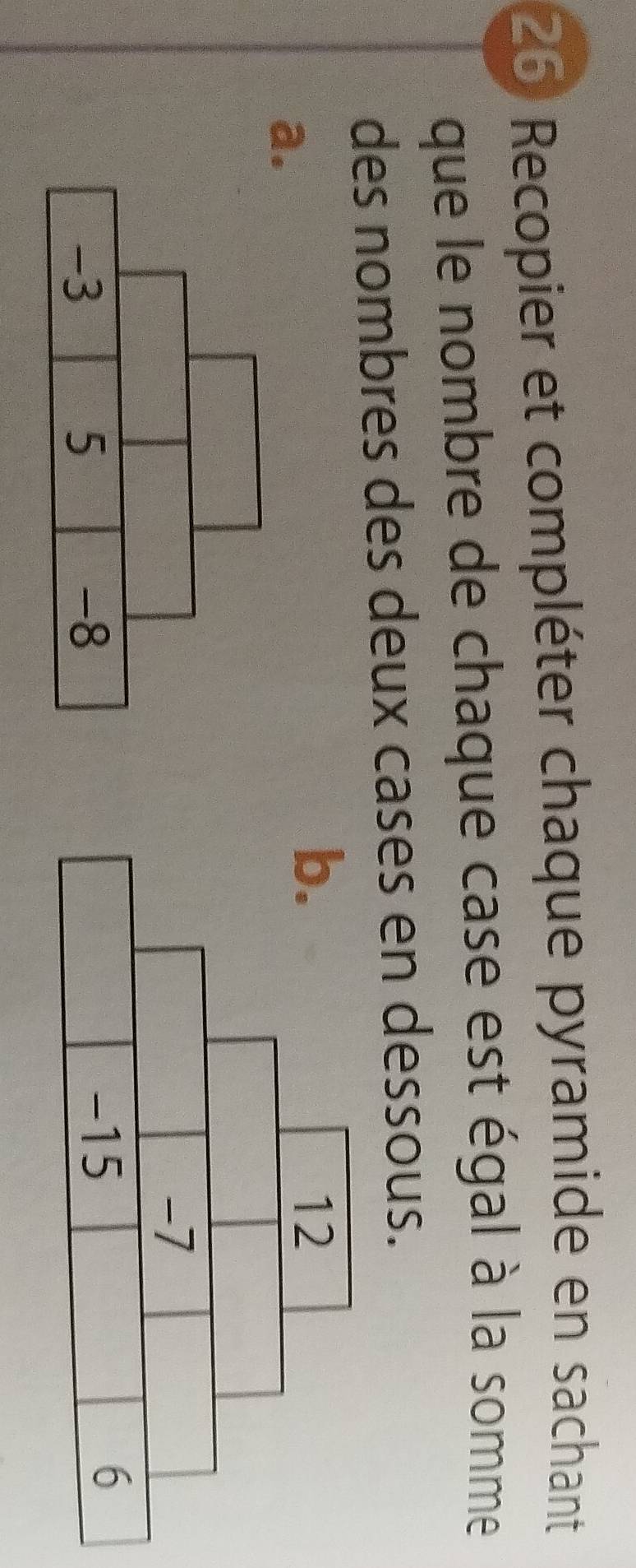 Recopier et compléter chaque pyramide en sachant 
que le nombre de chaque case est égal à la somme 
des nombres des deux cases en dessous. 
a