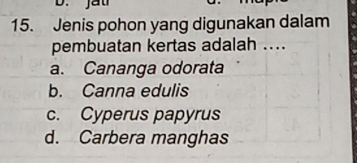 Jenis pohon yang digunakan dalam
pembuatan kertas adalah ....
a. Cananga odorata
b. Canna edulis
c. Cyperus papyrus
d. Carbera manghas