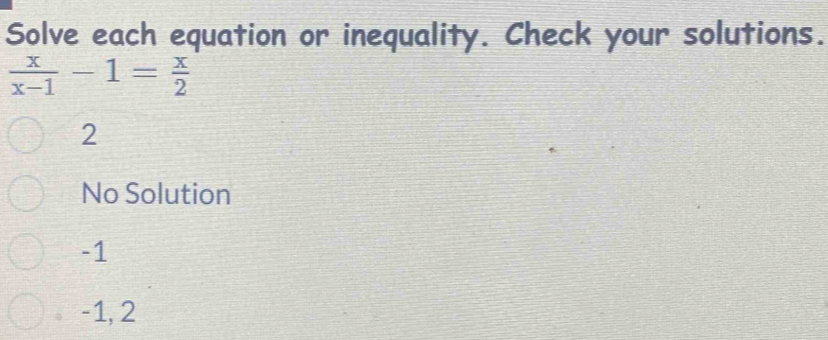 Solve each equation or inequality. Check your solutions.
 x/x-1 -1= x/2 
2
No Solution
-1
-1, 2