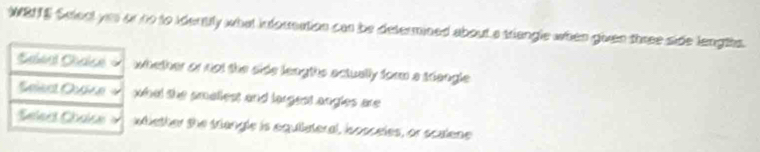 WBNE Select yeu or no to identily what inousation can be determined about a triangle when given three side lengths.
hether or not the side lengths actually form a trangle.
het the amallest and largest angles are
iether the ttangle is equiiateral, isosceles, or scalene