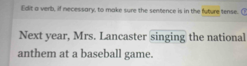 Edit a verb, if necessary, to make sure the sentence is in the future tense. 
Next year, Mrs. Lancaster singing the national 
anthem at a baseball game.