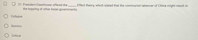 President Eisenhower offered the_ Effect theory, which stated that the communist takeover of China might result in
the toppling of other Asian governments.
Collapse
Domino
Critical