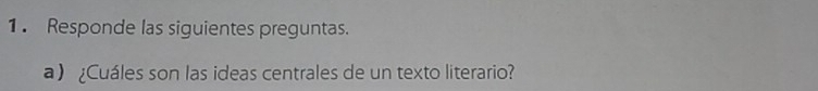 1 . Responde las siguientes preguntas. 
a ¿Cuáles son las ideas centrales de un texto literario?