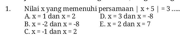 Nilai x yang memenuhi persamaan |x+5|=3...
A. x=1 dan x=2 D. x=3 dan x=-8
B. x=-2 dan x=-8 E. x=2 dan x=7
C. x=-1 dan x=2