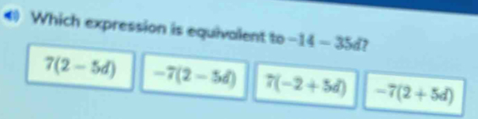 Which expression is equivalent to -14-35d
7(2-5d) -7(2-5d) 7(-2+5d) -7(2+5d)