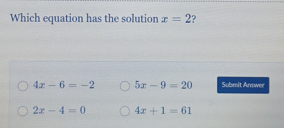 Which equation has the solution x=2 ?
5x-9=20
4x-6=-2 Submit Answer
2x-4=0
4x+1=61