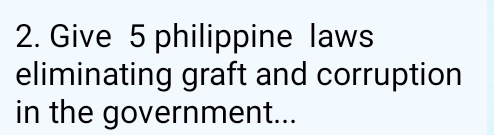 Give 5 philippine laws 
eliminating graft and corruption 
in the government...