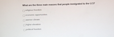 What are the three main reasons that people immigrated to the U.S?
religious freedom
economic opportunities
warmer climate
higher elevation
political freedom