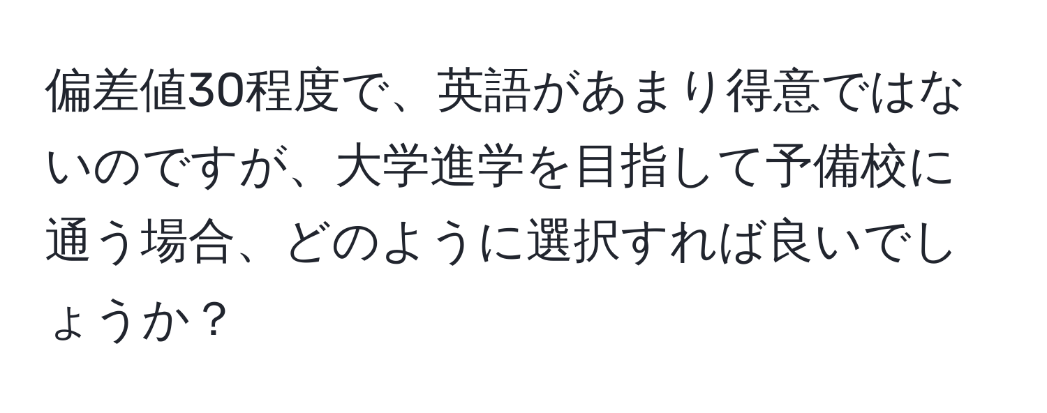 偏差値30程度で、英語があまり得意ではないのですが、大学進学を目指して予備校に通う場合、どのように選択すれば良いでしょうか？