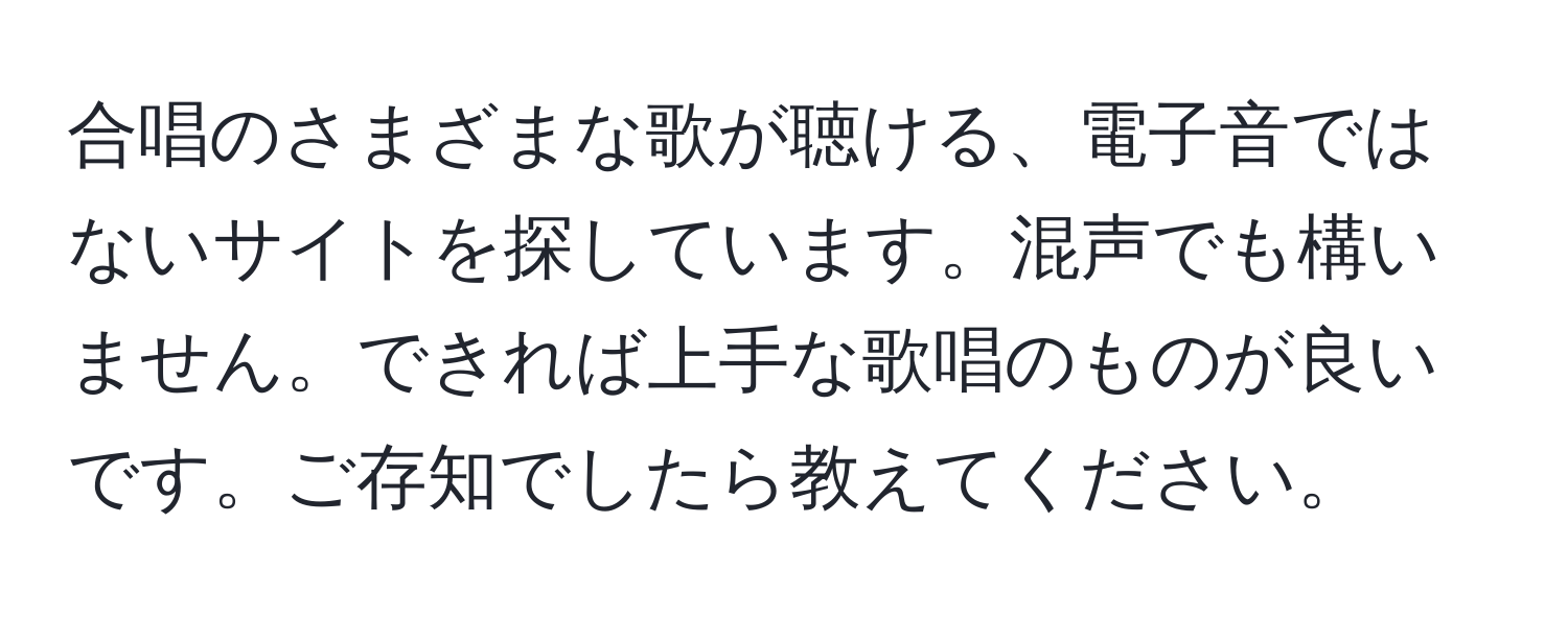 合唱のさまざまな歌が聴ける、電子音ではないサイトを探しています。混声でも構いません。できれば上手な歌唱のものが良いです。ご存知でしたら教えてください。