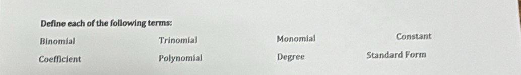 Define each of the following terms:
Binomial Trinomial Monomial Constant
Coefficient Polynomial Degree Standard Form