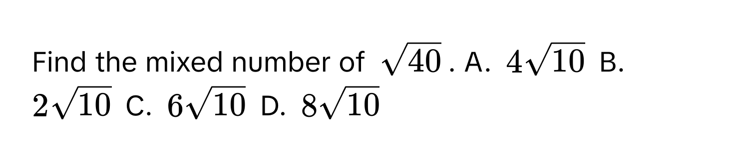 Find the mixed number of $sqrt(40)$. A. $4sqrt(10)$ B. $2sqrt(10)$ C. $6sqrt(10)$ D. $8sqrt(10)$