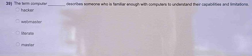 The term computer _describes someone who is familiar enough with computers to understand their capabilities and limitations.
hacker
webmaster
literate
master