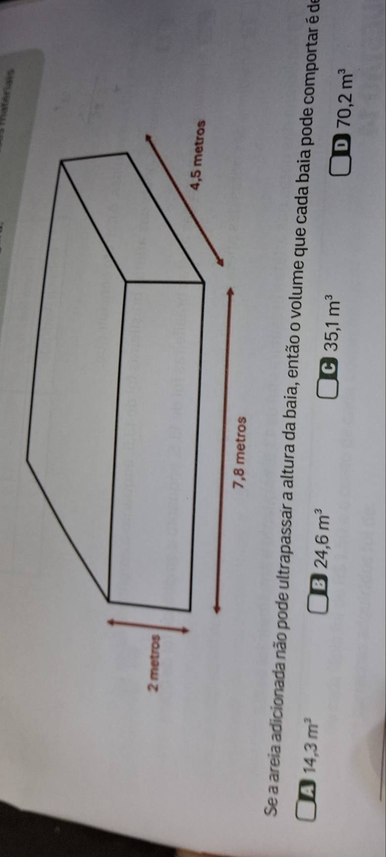 hatériais
Se a areia adicionada não pode ultrapassar a altura da baia, então o volume que cada baia pode comportar é de
A 14,3m^3
B 24,6m^3
C 35,1m^3
D 70,2m^3