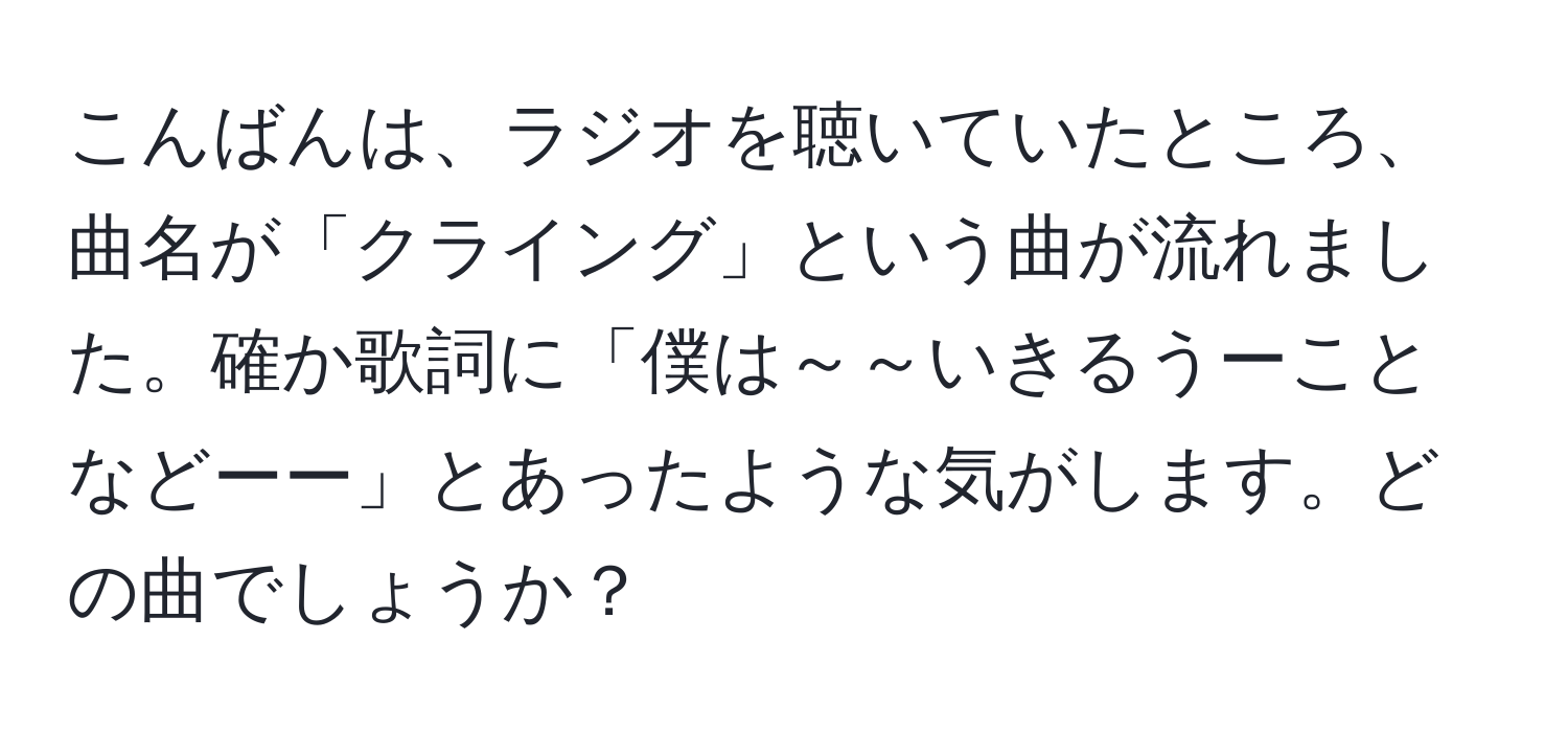 こんばんは、ラジオを聴いていたところ、曲名が「クライング」という曲が流れました。確か歌詞に「僕は～～いきるうーことなどーー」とあったような気がします。どの曲でしょうか？