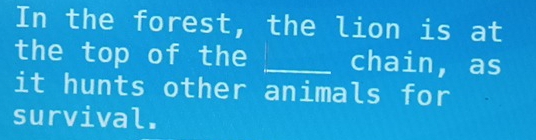 In the forest, the lion is at 
the top of the _chain, as 
it hunts other animals for 
survival.