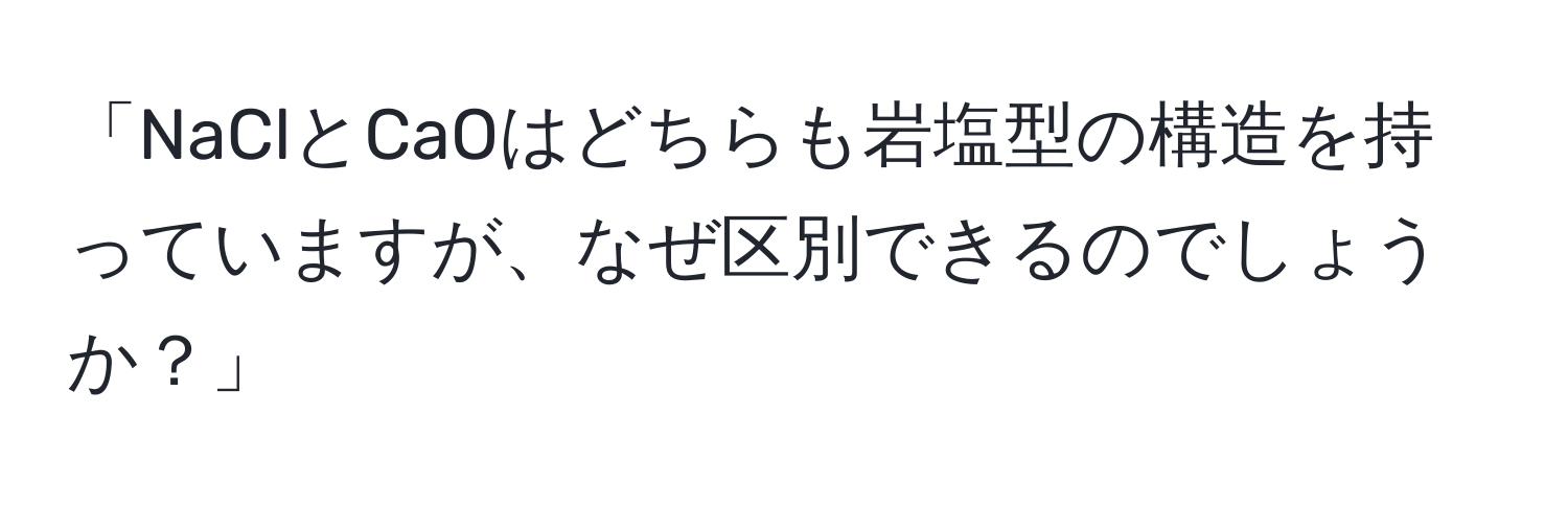 「NaClとCaOはどちらも岩塩型の構造を持っていますが、なぜ区別できるのでしょうか？」