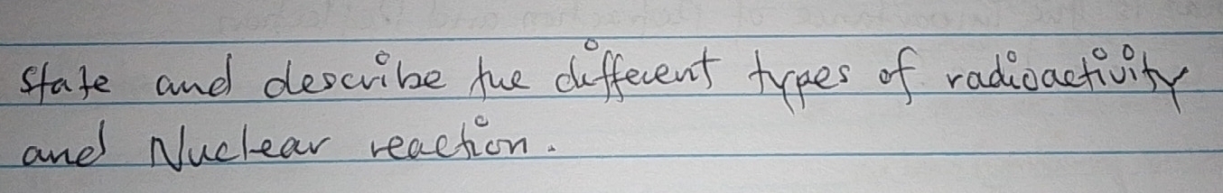 state and describe tue diffecent types of radicactivity 
and Nuclear reaction.