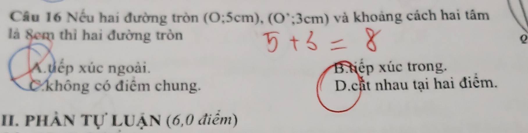 Nếu hai đường tròn (0;5cm), (0∵ 3cm) N và khoảng cách hai tâm
là Sem thì hai đường tròn
Q
Auếp xúc ngoài. B tếp xúc trong.
C không có điểm chung. D.cat nhau tại hai điểm.
II. PHầN Tự LUẠN (6,0 điểm)