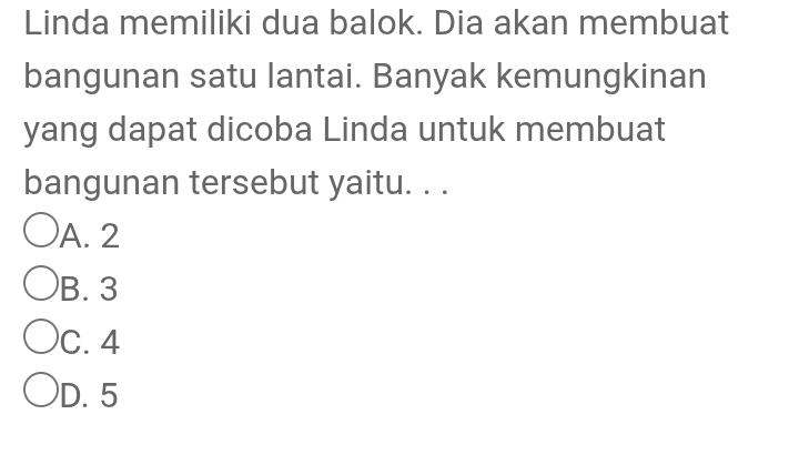 Linda memiliki dua balok. Dia akan membuat
bangunan satu lantai. Banyak kemungkinan
yang dapat dicoba Linda untuk membuat
bangunan tersebut yaitu. . .
A. 2
B. 3
C. 4
D. 5