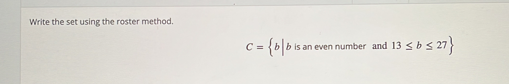 Write the set using the roster method.
C= b| b^(is) s an even number and 13≤ b≤ 27