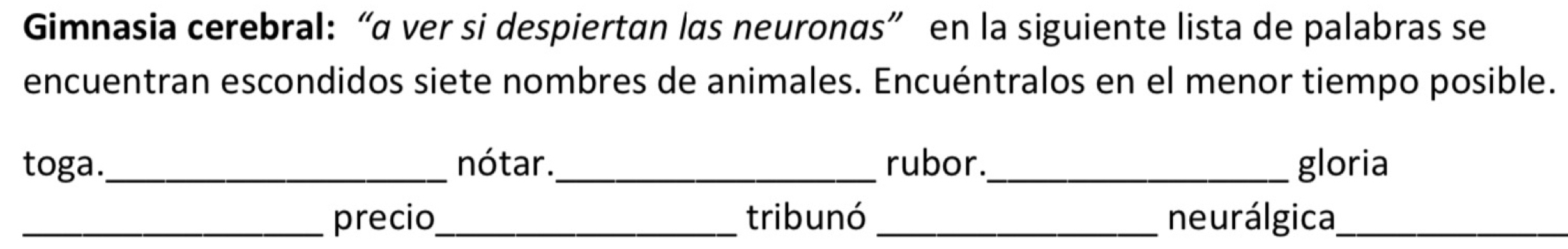 Gimnasia cerebral:“α ver si despiertan las neuronαs” en la siguiente lista de palabras se 
encuentran escondidos siete nombres de animales. Encuéntralos en el menor tiempo posible. 
toga._ nótar._ rubor._ gloria 
_precio_ tribunó _neurálgica_