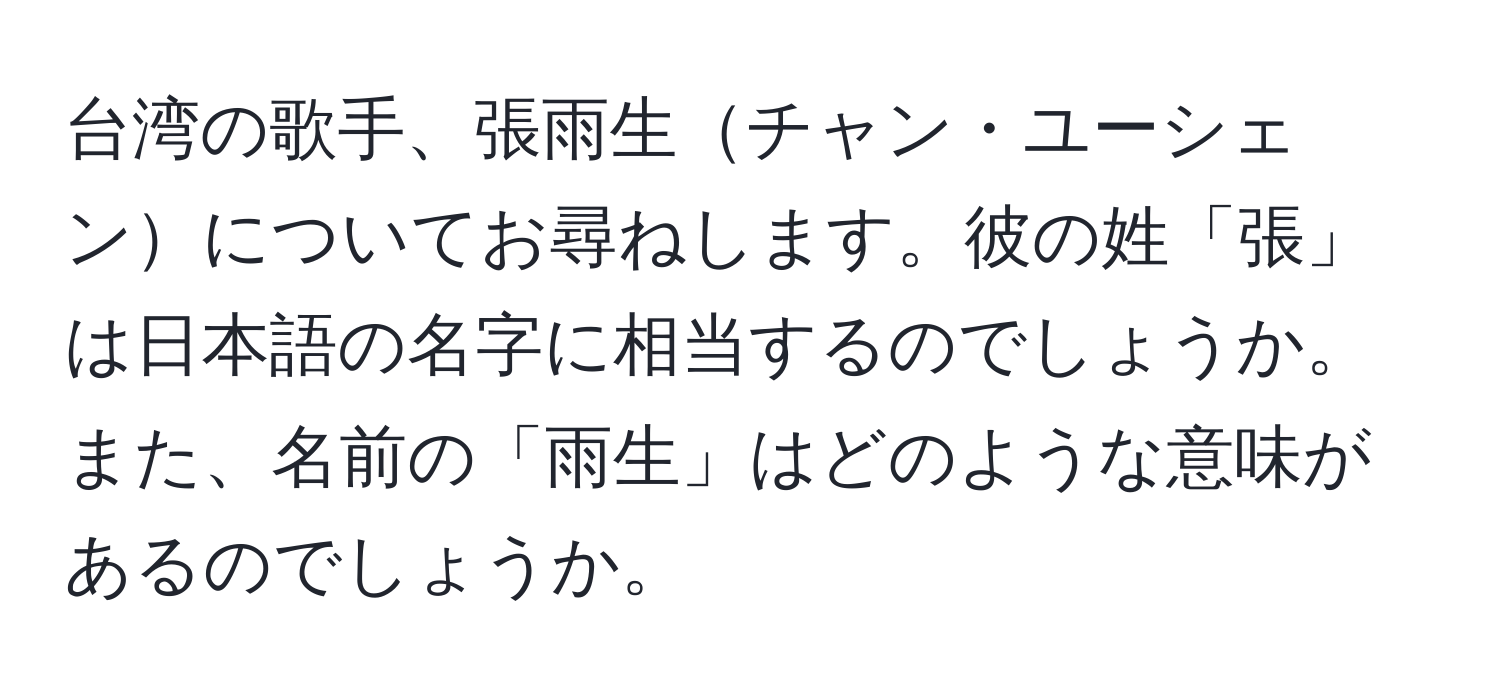 台湾の歌手、張雨生チャン・ユーシェンについてお尋ねします。彼の姓「張」は日本語の名字に相当するのでしょうか。また、名前の「雨生」はどのような意味があるのでしょうか。