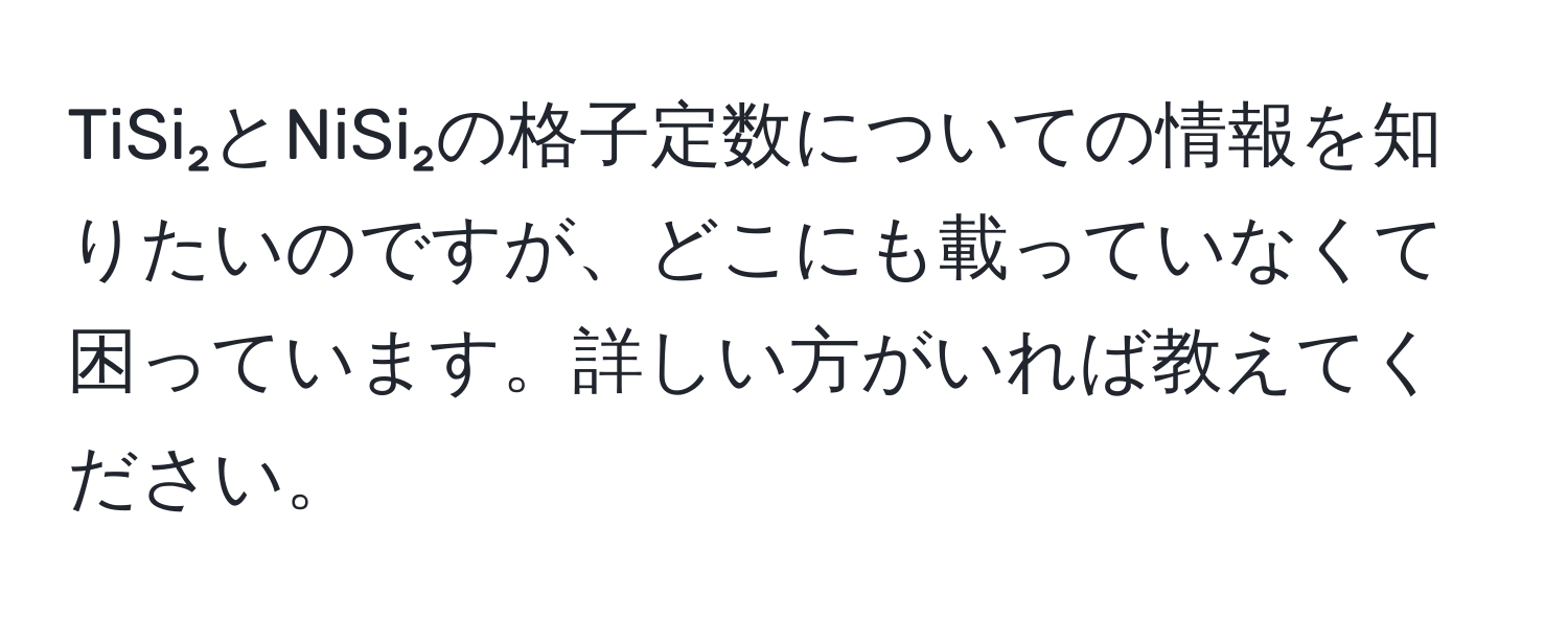 TiSi₂とNiSi₂の格子定数についての情報を知りたいのですが、どこにも載っていなくて困っています。詳しい方がいれば教えてください。