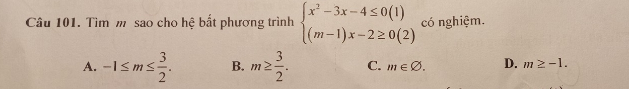 Tìm m sao cho hệ bất phương trình beginarrayl x^2-3x-4≤ 0(1) (m-1)x-2≥ 0(2)endarray. có nghiệm.
B.
C.
A. -1≤ m≤  3/2 . m≥  3/2 . m∈ varnothing.
D. m≥ -1.